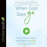 When God Says Go Rising to Challenge and Change without Losing Your Confidence, Your Courage, or Your Cool, Elizabeth Laing Thompson
