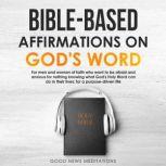 Bible-Based Affirmations on God's Word For men and women of faith who want to be afraid and anxious for nothing knowing what God's Holy Word can do in their lives; for a purpose-driven life, Good News Meditations
