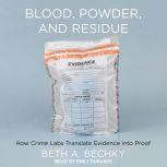 Blood, Powder, and Residue How Crime Labs Translate Evidence into Proof, Beth A. Bechky