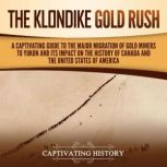 The Klondike Gold Rush: A Captivating Guide to the Major Migration of Gold Miners to Yukon and Its Impact on the History of Canada and the United States of America, Captivating History