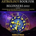Astrology Book For Beginners 2022 A Practical Guide to the Twelve Zodiac Signs, Learn to Read Your Birth Chart, Yourself and Your Signs, Understanding Astrological Divination and Planets, Isabella Males