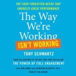 The Way We're Working Isn't Working The Four Forgotten Needs That Energize Great Performance, Tony Schwartz