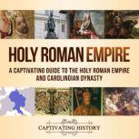 Holy Roman Empire: A Captivating Guide to the Holy Roman Empire and Carolingian Dynasty, Captivating History