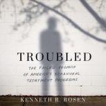 Troubled The Failed Promise of America’s Behavioral Treatment Programs, Kenneth R. Rosen