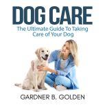 Dog Care The Ultimate Guide To Takin..., Gardner B. Golden