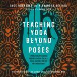 Teaching Yoga Beyond the Poses A Practical Workbook for Integrating Themes, Ideas, and Inspiration into Your Class, Sage Rountree