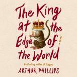 The King at the Edge of the World A Novel, Arthur Phillips