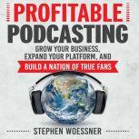 Profitable Podcasting Grow Your Business, Expand Your Platform, and Build a Nation of True Fans, Stephen Woessner