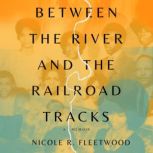 Between the River and the Railroad Tr..., Nicole R. Fleetwood