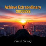 Achieve Extraordinary Success with Po..., Jareth Vexley