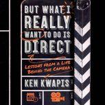 But What I Really Want to Do Is Direct Lessons from a Life Behind the Camera, Ken Kwapis