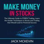 Make Money in Stocks: The Ultimate Guide to FOREX Trading, Learn the Insider Techniques in Stocks and Trading that Would Lead to Financial Success	, Jack McKevin
