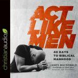 Act Like Men 40 Days to Biblical Manhood, James MacDonald