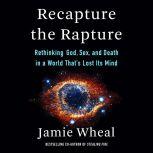 Recapture the Rapture Rethinking God, Sex, and Death in a World That’s Lost Its Mind, Jamie Wheal