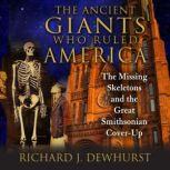 The Ancient Giants Who Ruled America The Missing Skeletons and the Great Smithsonian Cover-Up, Richard J. Dewhurst