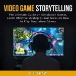 Video Game Storytelling: The Ultimate Guide on Simulation Games, Learn Effective Strategies and Tricks on How to Play Simulation Games, D.E. Shaw