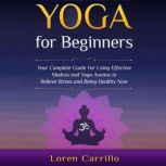 Yoga for Beginners Your complete guide for using effective Mudras and Yoga Asanas to relieve stress and being healthy now, Loren Carrillo