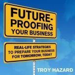 Future-Proofing Your Business Real Life Strategies to Prepare Your Business for Tomorrow, Today, Troy Hazard
