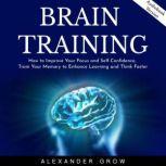 Brain Training: How to Improve Your Focus and Self-Confidence, Train Your Memory to Enhance Learning and Think Faster., Alexsander Grow
