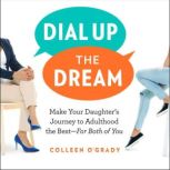 Dial Up the Dream Make Your Daughter's Journey to Adulthood the Best—For Both of You, Colleen O'Grady