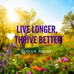 Live Longer, Thrive Better Secrets f..., Ronan Ashby