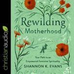 Rewilding Motherhood Your Path to an Empowered Feminine Spirituality, Shannon K. Evans