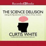 The Science Delusion Asking the Big Questions in a Culture of Easy Answers, Curtis White