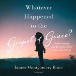 Whatever Happened to The Gospel of Grace? Rediscovering the Doctrines that Shook the World, James Montgomery Boice