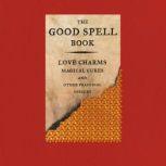 The Good Spell Book Love Charms, Magical Cures, and Other Practical Sorcery, Gillian Kemp