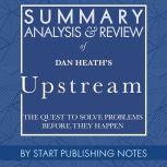 Summary, Analysis, and Review of Dan Heath's Upstream The Quest to Solve Problems Before They Happen, Start Publishing Notes