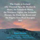 The Guide to Iceland (the Thermal Spa, the Reykjavik Hotel, the Grindavik Hotel, the Northern Lights, the Icelandic Horses, the Food, the Buses and the Flight) from Pearl Escapes 2012, Pearl Howie