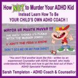 How NOT to Murder your ADHD Kid Instead learn how to be your child's own ADHD coach, Sarah Templeton