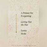 A Primer For Forgetting Getting Past the Past, Lewis Hyde