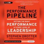 The Performance Pipeline Getting the Right Performance at Every Level of Leadership, Stephen Drotter
