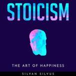 STOICISM: The Art of Happiness, Silvan Silvus