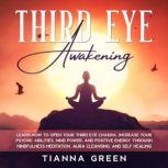 Third Eye Awakening Learn How to Open Your Third Eye Chakra, Increase Your Psychic Abilities, Mind Power, and Positive Energy through Mindfulness Meditation, Aura Cleansing, and Self Healing, Tianna Green