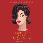 Makeup Tips from Auschwitz How Vanity Saved My Mother's Life, Tommy Schnurmacher