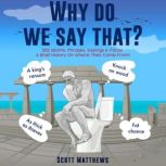 Why do we say that? - 202 Idioms, Phrases, Sayings & Facts! A Brief History On Where They Come From!, Scott Matthews
