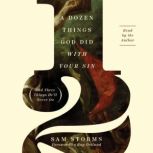 A Dozen Things God Did with Your Sin (And Three Things He'll Never Do), Sam Storms