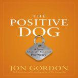 The Positive Dog A Story About the Power of Positivity, Jon Gordon