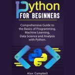 Python for Beginners Comprehensive Guide to the Basics of Programming, Machine Learning, Data Science and Analysis with Python., Alex Campbell