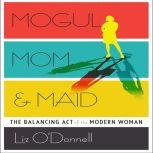 Mogul, Mom, & Maid The Balancing Act of the Modern Woman, Liz O'Donnell