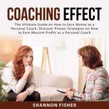 Coaching Effect: The Ultimate Guide on How to Earn Money as a Personal Coach, Discover Proven Strategies on How to Earn Massive Profits as a Personal Coach, Shannon Fisher
