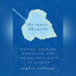 The Cancer Whisperer Finding Courage, Direction, and The Unlikely Gifts of Cancer, Sophie Sabbage