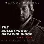 The Bulletproof Breakup Guide for Men How to Get Over a Breakup, Heal a Broken Heart, and Move On, Marcus Manual