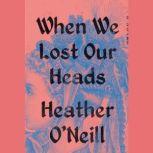 When We Lost Our Heads A Novel, Heather O'Neill