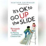 It's OK to Go Up the Slide Renegade Rules for Raising Confident and Creative Kids, Heather Shumacher