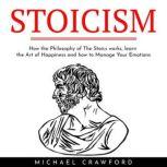 STOICISM : How the Philosophy of The Stoics works, learn the Art of Happiness and how to Manage Your Emotions, michael crawford