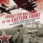 Forgotten Bastards of the Eastern Front American Airmen behind the Soviet Lines and the Collapse of the Grand Alliance, Serhii Plokhy