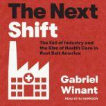 The Next Shift The Fall of Industry and the Rise of Health Care in Rust Belt America, Gabriel Winant